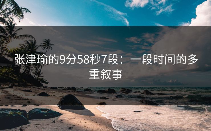 张津瑜的9分58秒7段：一段时间的多重叙事