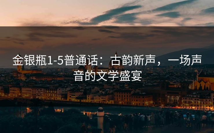 金银瓶1-5普通话：古韵新声，一场声音的文学盛宴