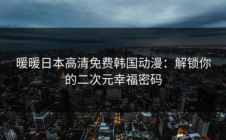 暖暖日本高清免费韩国动漫：解锁你的二次元幸福密码
