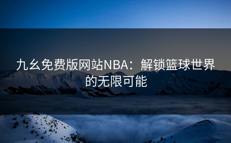 九幺免费版网站NBA：解锁篮球世界的无限可能