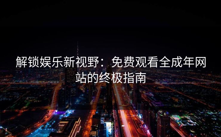 解锁娱乐新视野：免费观看全成年网站的终极指南