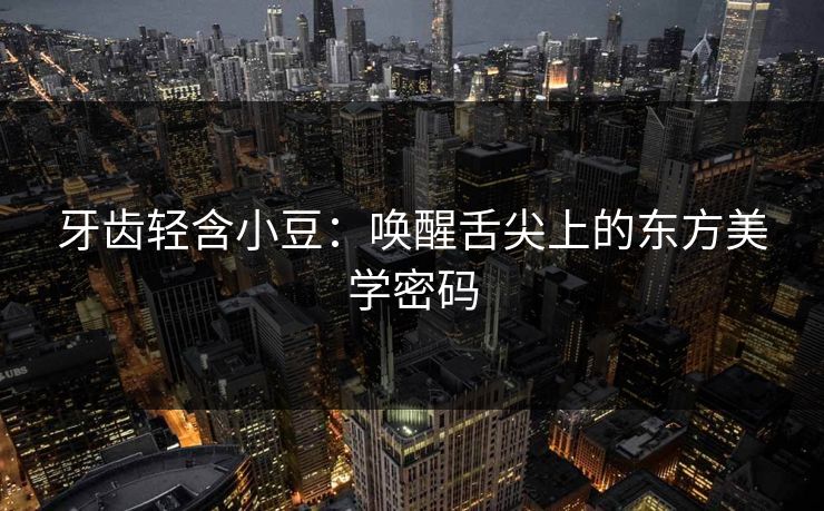 牙齿轻含小豆：唤醒舌尖上的东方美学密码