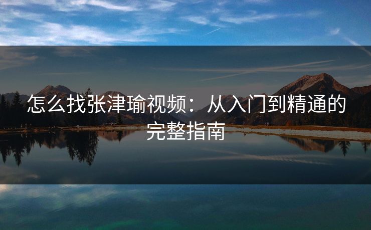 怎么找张津瑜视频：从入门到精通的完整指南