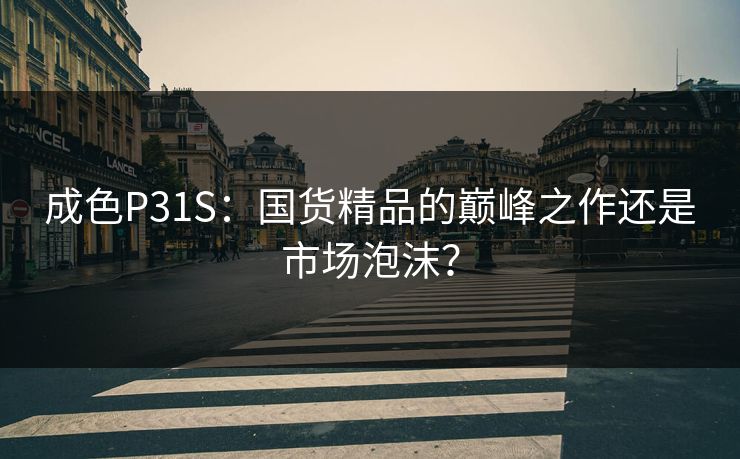 成色P31S：国货精品的巅峰之作还是市场泡沫？