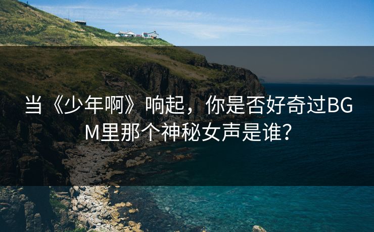 当《少年啊》响起，你是否好奇过BGM里那个神秘女声是谁？