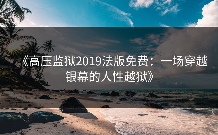 《高压监狱2019法版免费：一场穿越银幕的人性越狱》